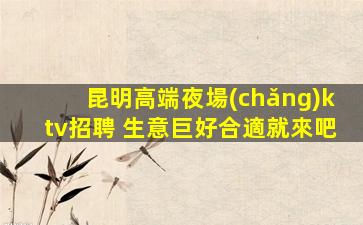 昆明高端夜場(chǎng)ktv招聘 生意巨好合適就來吧